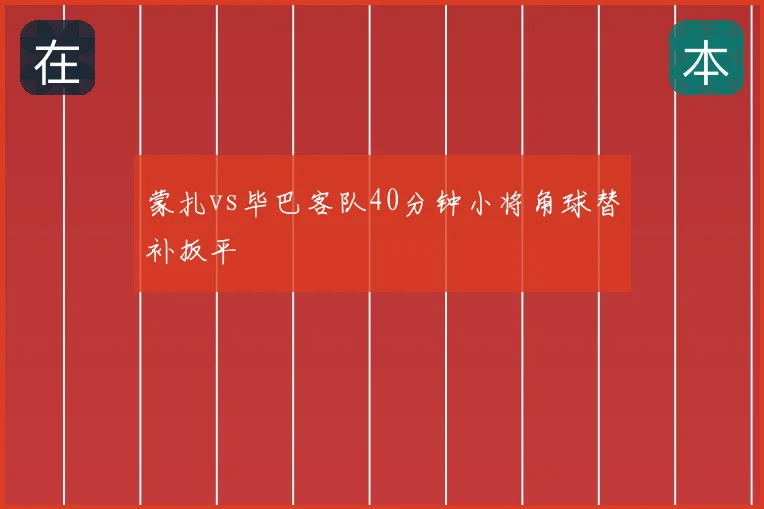 蒙扎vs毕巴客队40分钟小将角球替补扳平