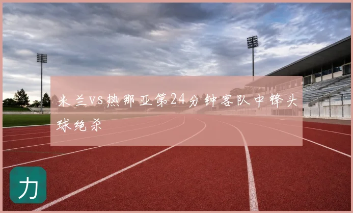米兰vs热那亚第24分钟客队中锋头球绝杀