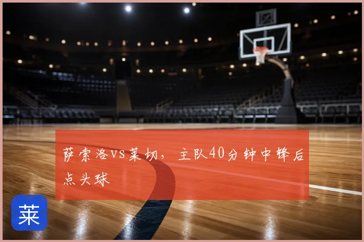 萨索洛vs莱切,主队40分钟中锋后点头球