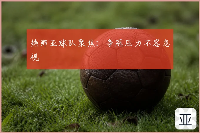 热那亚球队聚焦:争冠压力不容忽视