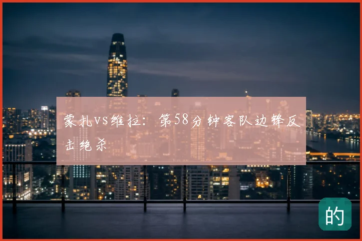 蒙扎vs维拉:第58分钟客队边锋反击绝杀
