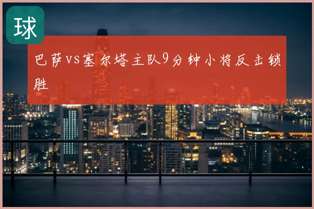 巴萨vs塞尔塔主队9分钟小将反击锁胜